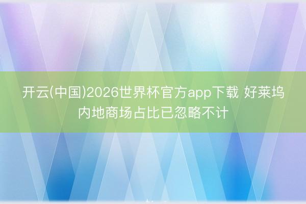 开云(中国)2026世界杯官方app下载 好莱坞内地商场占比已忽略不计