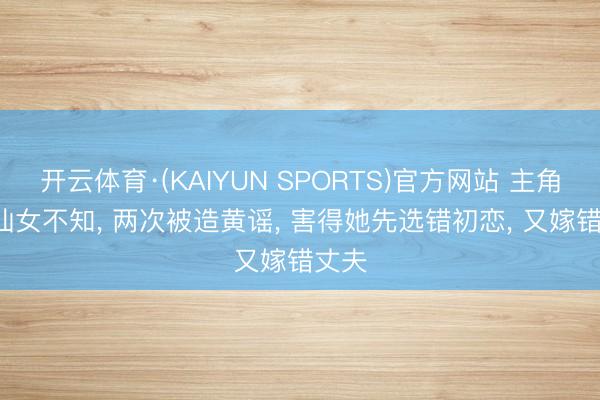 开云体育·(KAIYUN SPORTS)官方网站 主角: 易仙女不知, 两次被造黄谣, 害得她先选错初恋, 又嫁错丈夫