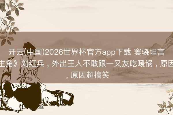 开云(中国)2026世界杯官方app下载 窦骁坦言演完《主角》刘红兵 ， 外出王人不敢跟一又友吃暖锅 ， 原因超搞笑