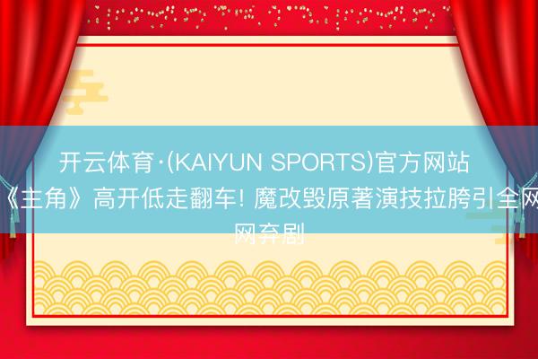 开云体育·(KAIYUN SPORTS)官方网站 央视《主角》高开低走翻车! 魔改毁原著演技拉胯引全网弃剧