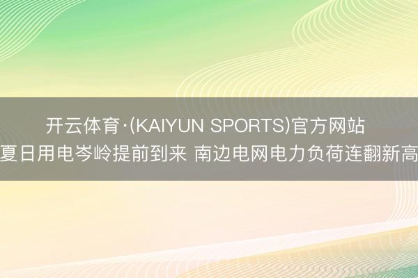 开云体育·(KAIYUN SPORTS)官方网站 夏日用电岑岭提前到来 南边电网电力负荷连翻新高