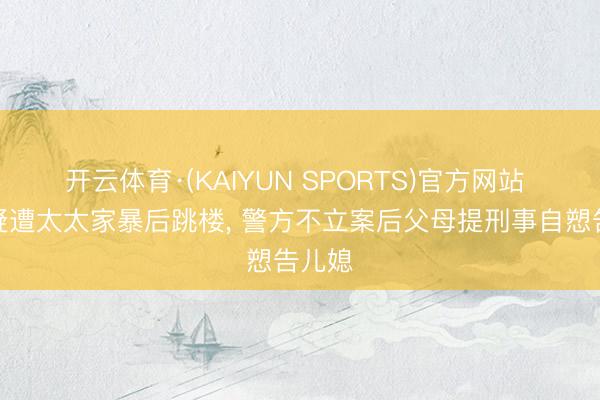 开云体育·(KAIYUN SPORTS)官方网站 男人疑遭太太家暴后跳楼， 警方不立案后父母提刑事自愬告儿媳