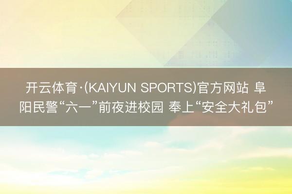 开云体育·(KAIYUN SPORTS)官方网站 阜阳民警“六一”前夜进校园 奉上“安全大礼包”