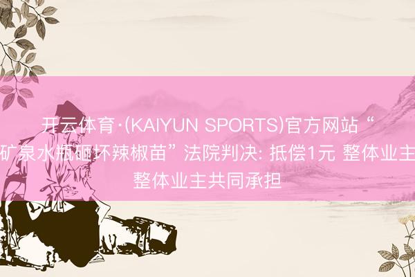 开云体育·(KAIYUN SPORTS)官方网站 “高楼陨落矿泉水瓶砸坏辣椒苗” 法院判决: 抵偿1元 整体业主共同承担