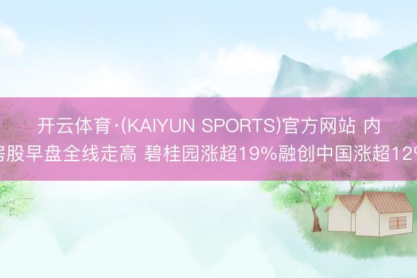 开云体育·(KAIYUN SPORTS)官方网站 内房股早盘全线走高 碧桂园涨超19%融创中国涨超12%
