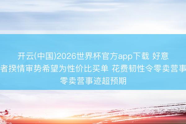开云(中国)2026世界杯官方app下载 好意思国花费者揆情审势希望为性价比买单 花费韧性令零卖营事迹超预期