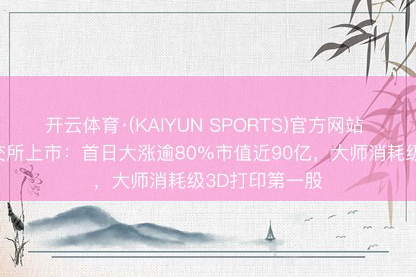 开云体育·(KAIYUN SPORTS)官方网站 创想三维在港交所上市：首日大涨逾80%市值近90亿，大师消耗级3D打印第一股