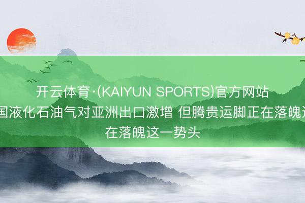 开云体育·(KAIYUN SPORTS)官方网站 好意思国液化石油气对亚洲出口激增 但腾贵运脚正在落魄这一势头