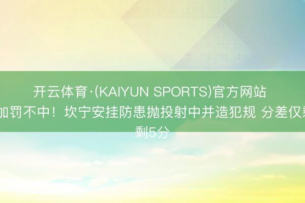 开云体育·(KAIYUN SPORTS)官方网站 可惜加罚不中！坎宁安挂防患抛投射中并造犯规 分差仅剩5分
