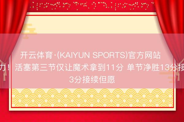 开云体育·(KAIYUN SPORTS)官方网站 留心发力！活塞第三节仅让魔术拿到11分 单节净胜13分接续但愿