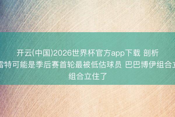开云(中国)2026世界杯官方app下载 剖析：巴雷特可能是季后赛首轮最被低估球员 巴巴博伊组合立住了