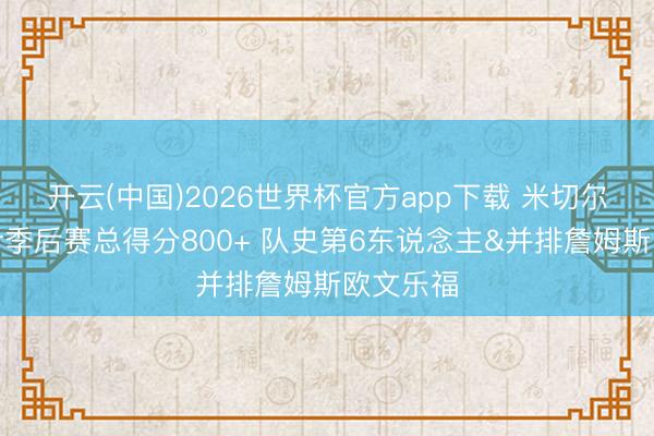 开云(中国)2026世界杯官方app下载 米切尔骑士生计季后赛总得分800+ 队史第6东说念主&并排詹姆斯欧文乐福
