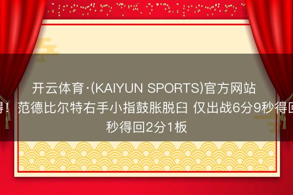 开云体育·(KAIYUN SPORTS)官方网站 愿无大碍!范德比尔特右手小指鼓胀脱臼 仅出战6分9秒得回2分1板