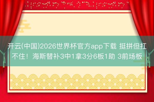 开云(中国)2026世界杯官方app下载 挺拼但扛不住！海斯替补3中1拿3分6板1助 3前场板