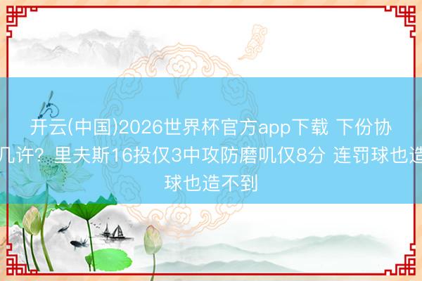 开云(中国)2026世界杯官方app下载 下份协议给几许？里夫斯16投仅3中攻防磨叽仅8分 连罚球也造不到