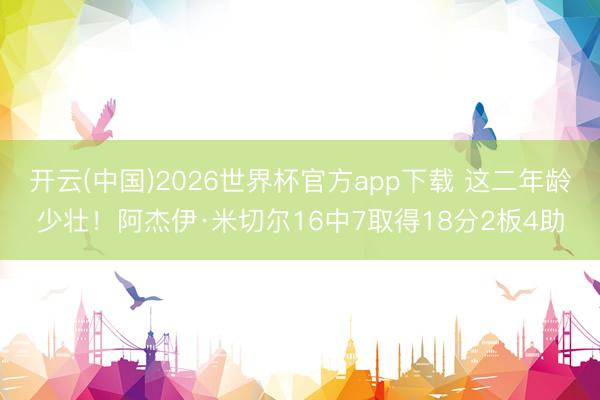 开云(中国)2026世界杯官方app下载 这二年龄少壮！阿杰伊·米切尔16中7取得18分2板4助