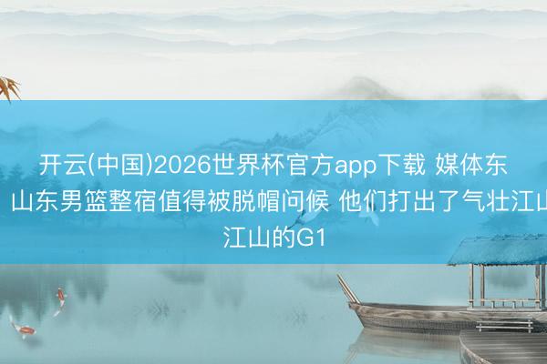 开云(中国)2026世界杯官方app下载 媒体东谈主：山东男篮整宿值得被脱帽问候 他们打出了气壮江山的G1
