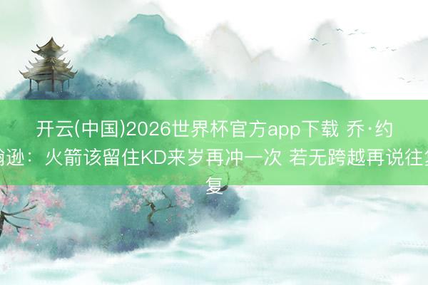 开云(中国)2026世界杯官方app下载 乔·约翰逊：火箭该留住KD来岁再冲一次 若无跨越再说往复