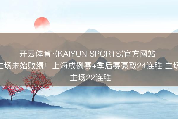 开云体育·(KAIYUN SPORTS)官方网站 本赛季主场未始败绩！上海成例赛+季后赛豪取24连胜 主场22连胜