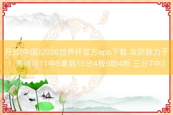 开云(中国)2026世界杯官方app下载 攻防致力于！高诗岩11中5拿到15分4板6助4断 三分7中3