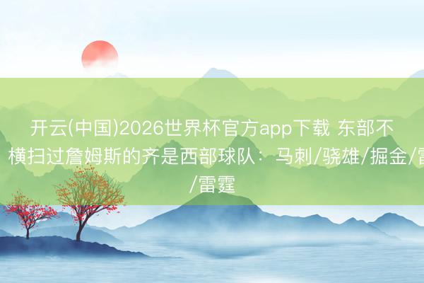 开云(中国)2026世界杯官方app下载 东部不彊？横扫过詹姆斯的齐是西部球队：马刺/骁雄/掘金/雷霆
