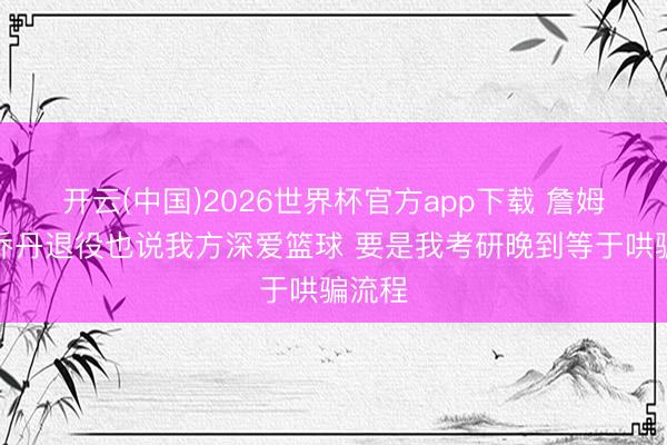 开云(中国)2026世界杯官方app下载 詹姆斯:乔丹退役也说我方深爱篮球 要是我考研晚到等于哄骗流程