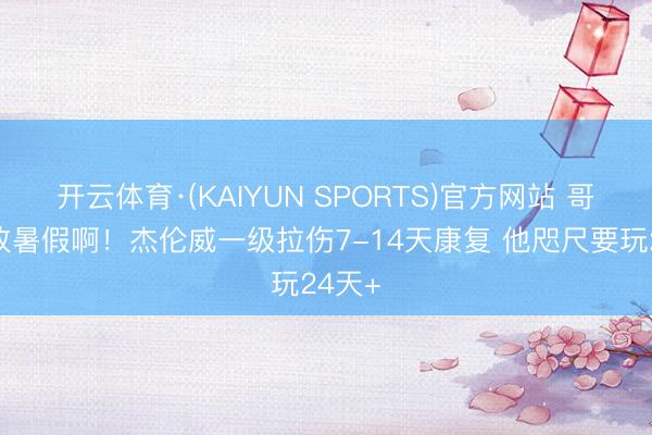 开云体育·(KAIYUN SPORTS)官方网站 哥们你放暑假啊！杰伦威一级拉伤7-14天康复 他咫尺要玩24天+