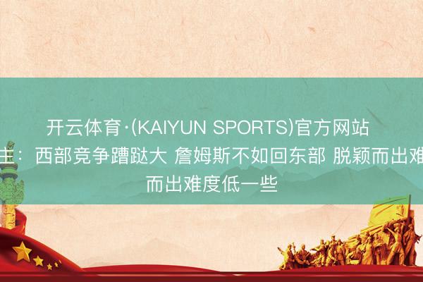 开云体育·(KAIYUN SPORTS)官方网站 媒体东谈主：西部竞争蹧跶大 詹姆斯不如回东部 脱颖而出难度低一些