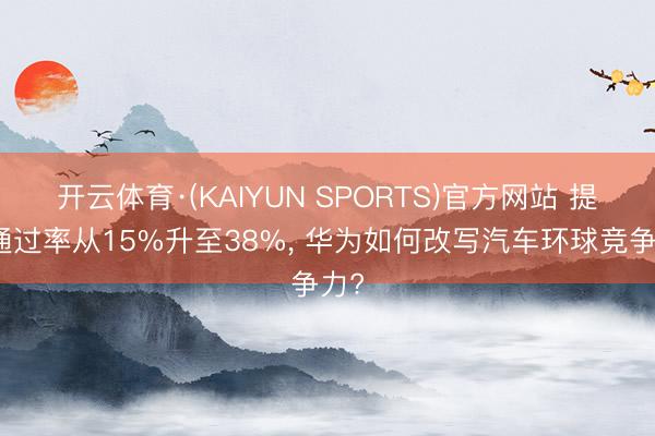 开云体育·(KAIYUN SPORTS)官方网站 提案通过率从15%升至38%, 华为如何改写汽车环球竞争力?