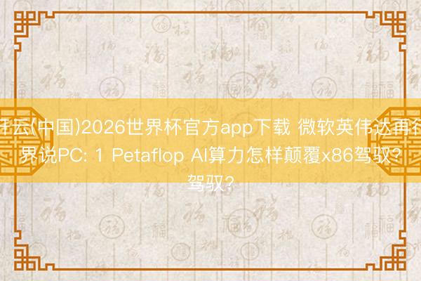 开云(中国)2026世界杯官方app下载 微软英伟达再行界说PC: 1 Petaflop AI算力怎样颠覆x86驾驭?