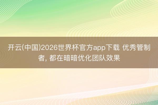 开云(中国)2026世界杯官方app下载 优秀管制者, 都在暗暗优化团队效果