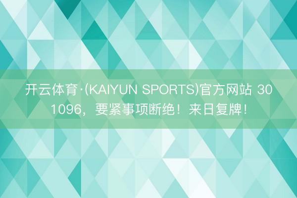 开云体育·(KAIYUN SPORTS)官方网站 301096，要紧事项断绝！来日复牌！