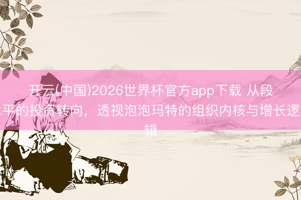 开云(中国)2026世界杯官方app下载 从段永平的投资转向，透视泡泡玛特的组织内核与增长逻辑