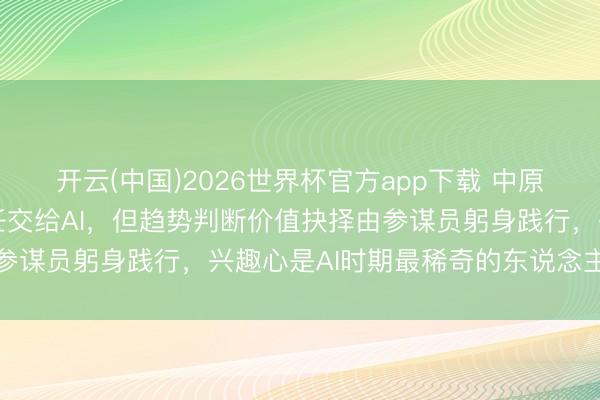 开云(中国)2026世界杯官方app下载 中原基金李一梅：把基础责任交给AI，但趋势判断价值抉择由参谋员躬身践行，兴趣心是AI时期最稀奇的东说念主类特色