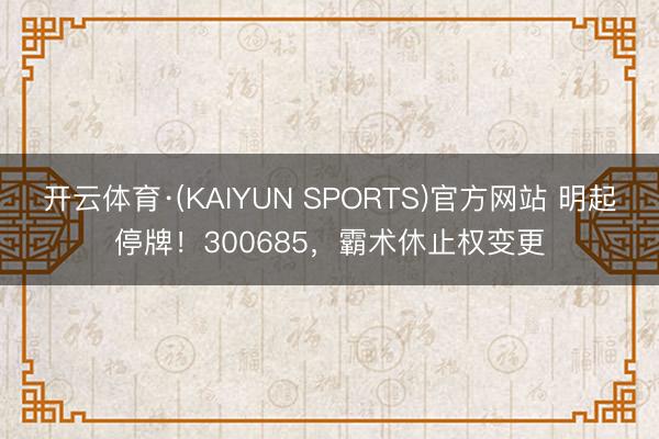 开云体育·(KAIYUN SPORTS)官方网站 明起停牌！300685，霸术休止权变更