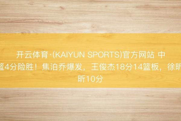 开云体育·(KAIYUN SPORTS)官方网站 中国男篮4分险胜!焦泊乔爆发,王俊杰18分14篮板,徐昕10分