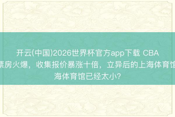 开云(中国)2026世界杯官方app下载 CBA总决赛G5票房火爆，收集报价暴涨十倍，立异后的上海体育馆已经太小？