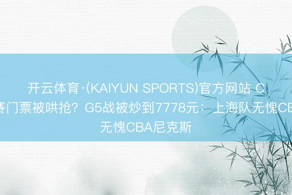 开云体育·(KAIYUN SPORTS)官方网站 CBA总决赛门票被哄抢？G5战被炒到7778元：上海队无愧CBA尼克斯