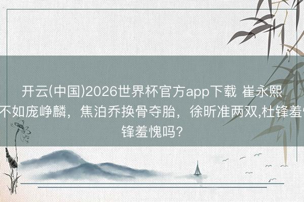 开云(中国)2026世界杯官方app下载 崔永熙7中1不如庞峥麟，焦泊乔换骨夺胎，徐昕准两双，杜锋羞愧吗?