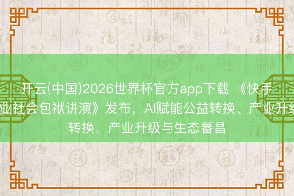 开云(中国)2026世界杯官方app下载 《快手2025年度企业社会包袱讲演》发布,AI赋能公益转换、产业升级与生态蕃昌