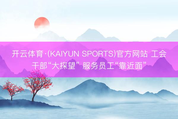 开云体育·(KAIYUN SPORTS)官方网站 工会干部“大探望” 服务员工“靠近面”