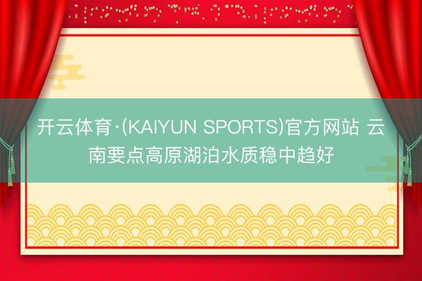 开云体育·(KAIYUN SPORTS)官方网站 云南要点高原湖泊水质稳中趋好