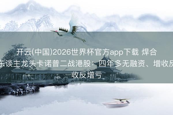 开云(中国)2026世界杯官方app下载 焊合机器东谈主龙头卡诺普二战港股：四年多无融资、增收反增亏