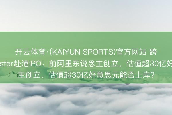 开云体育·(KAIYUN SPORTS)官方网站 跨境支付平台XTransfer赴港IPO：前阿里东说念主创立，估值超30亿好意思元能否上岸？