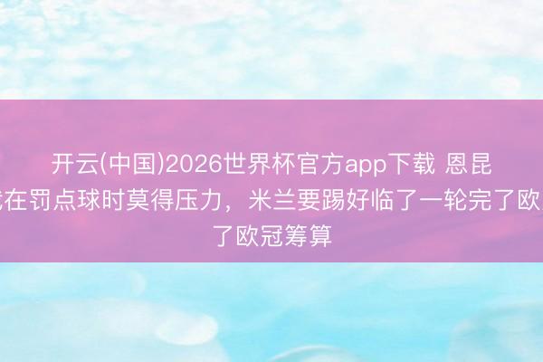 开云(中国)2026世界杯官方app下载 恩昆库:我在罚点球时莫得压力,米兰要踢好临了一轮完了欧冠筹算
