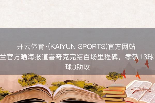 开云体育·(KAIYUN SPORTS)官方网站 AC米兰官方晒海报道喜奇克完结百场里程碑，孝敬13球3助攻