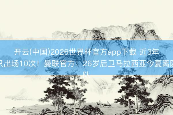 开云(中国)2026世界杯官方app下载 近3年只出场10次！曼联官方：26岁后卫马拉西亚今夏离队