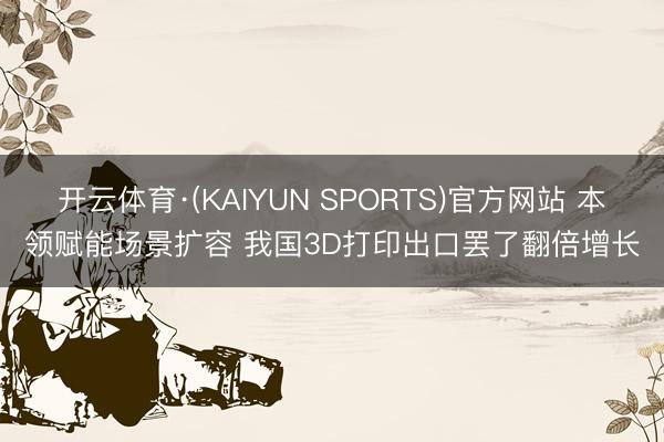 开云体育·(KAIYUN SPORTS)官方网站 本领赋能场景扩容 我国3D打印出口罢了翻倍增长