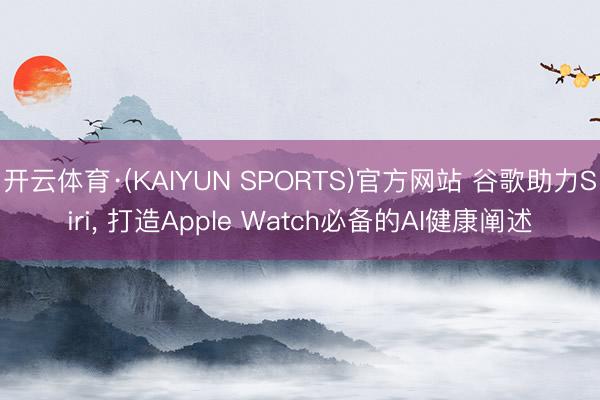 开云体育·(KAIYUN SPORTS)官方网站 谷歌助力Siri, 打造Apple Watch必备的AI健康阐述