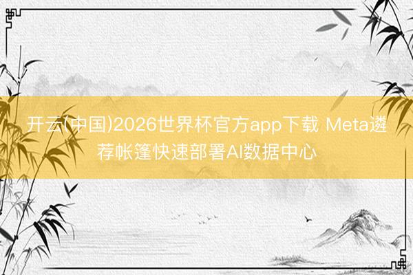 开云(中国)2026世界杯官方app下载 Meta遴荐帐篷快速部署AI数据中心